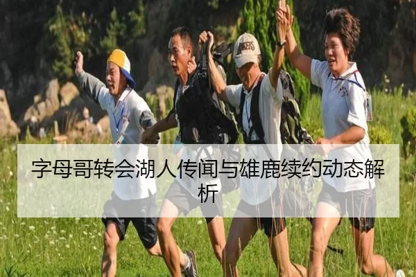 字母哥转会湖人传闻与雄鹿续约动态解析