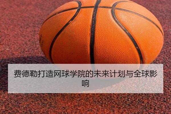 费德勒打造网球学院的未来计划与全球影响